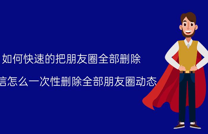 如何快速的把朋友圈全部删除 微信怎么一次性删除全部朋友圈动态？